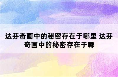 达芬奇画中的秘密存在于哪里 达芬奇画中的秘密存在于哪